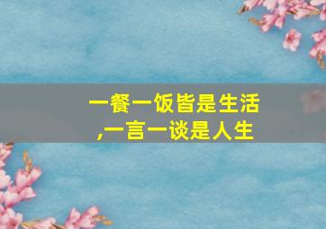 一餐一饭皆是生活,一言一谈是人生