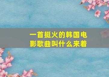 一首挺火的韩国电影歌曲叫什么来着