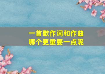 一首歌作词和作曲哪个更重要一点呢