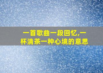 一首歌曲一段回忆,一杯清茶一种心境的意思