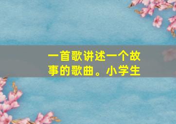 一首歌讲述一个故事的歌曲。小学生