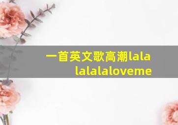 一首英文歌高潮lalalalalaloveme