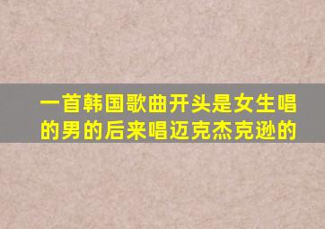 一首韩国歌曲开头是女生唱的男的后来唱迈克杰克逊的