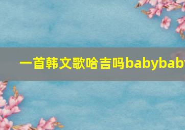 一首韩文歌哈吉吗babybaby