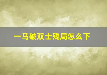 一马破双士残局怎么下