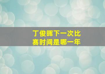 丁俊晖下一次比赛时间是哪一年