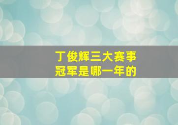 丁俊辉三大赛事冠军是哪一年的