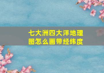 七大洲四大洋地理图怎么画带经纬度