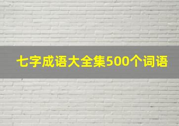 七字成语大全集500个词语