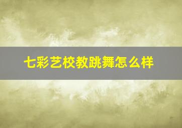 七彩艺校教跳舞怎么样