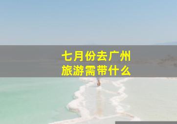 七月份去广州旅游需带什么