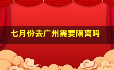 七月份去广州需要隔离吗