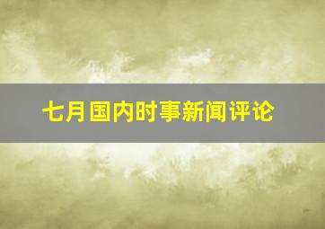 七月国内时事新闻评论