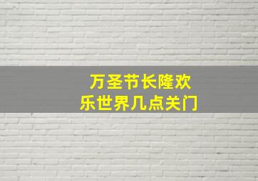 万圣节长隆欢乐世界几点关门