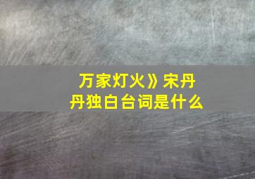 万家灯火》宋丹丹独白台词是什么