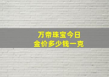 万帝珠宝今日金价多少钱一克