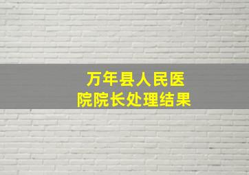 万年县人民医院院长处理结果