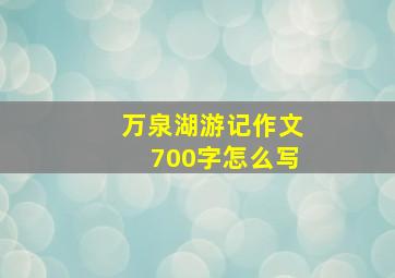 万泉湖游记作文700字怎么写