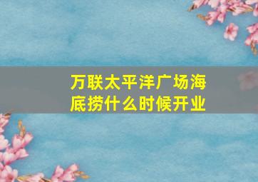 万联太平洋广场海底捞什么时候开业