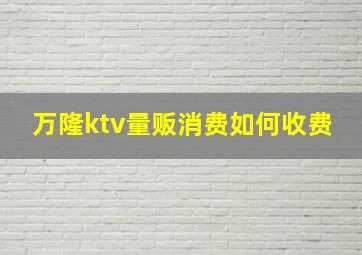 万隆ktv量贩消费如何收费