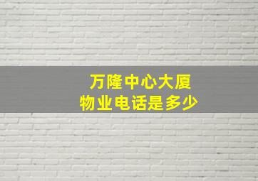 万隆中心大厦物业电话是多少