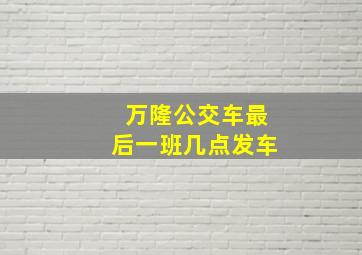 万隆公交车最后一班几点发车