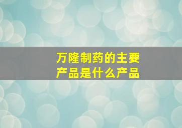 万隆制药的主要产品是什么产品