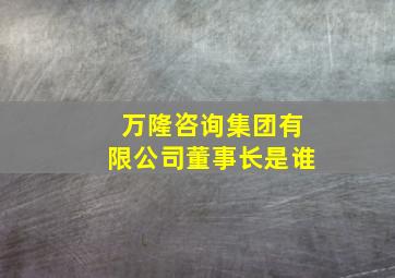 万隆咨询集团有限公司董事长是谁