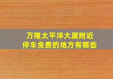 万隆太平洋大厦附近停车免费的地方有哪些