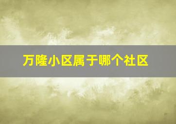 万隆小区属于哪个社区