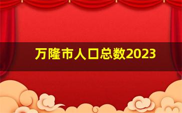 万隆市人口总数2023