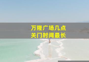 万隆广场几点关门时间最长