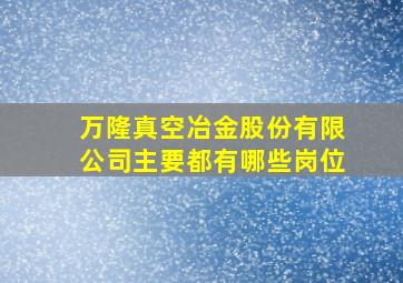 万隆真空冶金股份有限公司主要都有哪些岗位