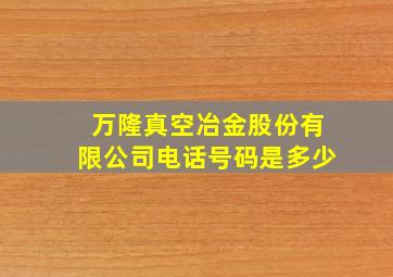 万隆真空冶金股份有限公司电话号码是多少