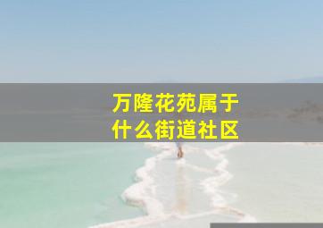 万隆花苑属于什么街道社区