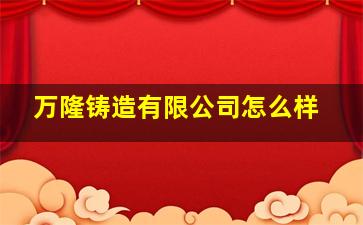 万隆铸造有限公司怎么样