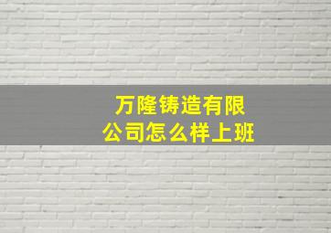 万隆铸造有限公司怎么样上班