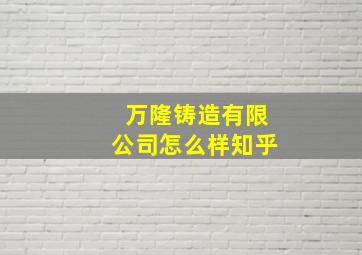 万隆铸造有限公司怎么样知乎