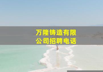 万隆铸造有限公司招聘电话