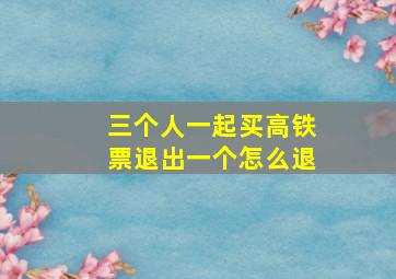 三个人一起买高铁票退出一个怎么退