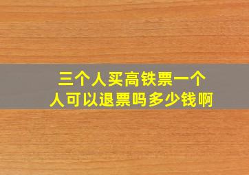 三个人买高铁票一个人可以退票吗多少钱啊