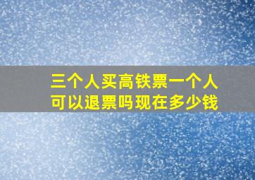 三个人买高铁票一个人可以退票吗现在多少钱