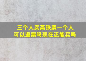 三个人买高铁票一个人可以退票吗现在还能买吗