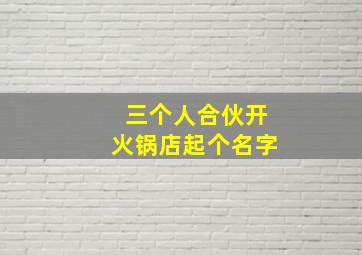 三个人合伙开火锅店起个名字