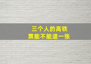 三个人的高铁票能不能退一张