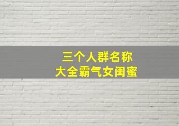 三个人群名称大全霸气女闺蜜