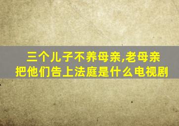 三个儿子不养母亲,老母亲把他们告上法庭是什么电视剧