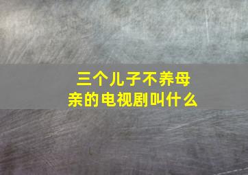 三个儿子不养母亲的电视剧叫什么