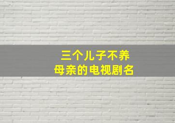 三个儿子不养母亲的电视剧名