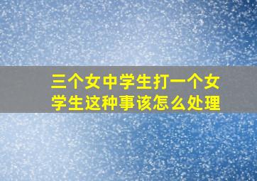 三个女中学生打一个女学生这种事该怎么处理